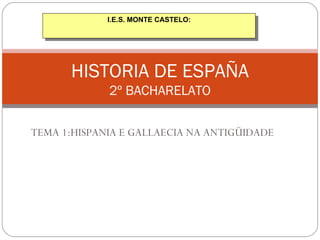 TEMA 1:HISPANIA E GALLAECIA NA ANTIGÜIDADE HISTORIA DE ESPAÑA 2º BACHARELATO I.E.S. MONTE CASTELO: 