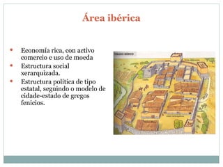 Área ibérica Economía rica, con activo comercio e uso de moeda Estructura social xerarquizada. Estructura política de tipo estatal, seguindo o modelo de cidade-estado de gregos  fenicios. 