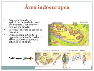Área indoeuropea Economía baseada na agricultura ou gandería pouco evolucionadas, con comercio escaso e sen moeda. Sociedade baseada en grupos de parentesco. Organización política de tipo preestatal, propias de bandas e aldeas con xefes de grupos e consellos de anciáns. Celtíberos 