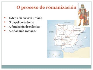 O proceso de romanización Extensión da vida urbana. O papel do exército. A fundación de colonias A cidadanía romana. 