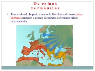 Os reinos xermánicos Tras a caída do Imperio romano de Occidente, diversos  pobos bárbaros  ocuparon o espazo do Imperio e formaron reinos independentes: 15 