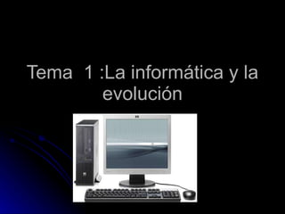 Tema  1 :La informática y la evolución 