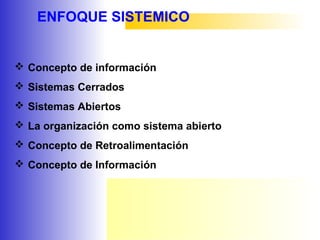 ENFOQUE SISTEMICO
 Concepto de información
 Sistemas Cerrados
 Sistemas Abiertos
 La organización como sistema abierto
 Concepto de Retroalimentación
 Concepto de Información
 
