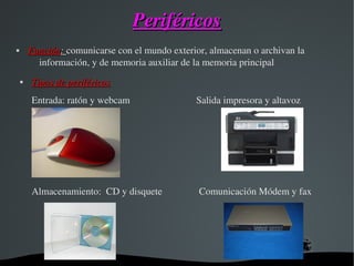 PeriféricosPeriféricos
 
FunciónFunción: : comunicarse con el mundo exterior, almacenan o archivan la 
información, y de memoria auxiliar de la memoria principal
 

Tipos de periféricosTipos de periféricos
Entrada: ratón y webcam                           Salida impresora y altavoz  
Almacenamiento:  CD y disquete               Comunicación Módem y fax
 
                                                 
 