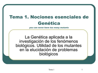 Tema 1.  Nociones esenciales de Genética you can never have too many mutants La Genética aplicada a la investigación de los fenómenos biológicos. Utilidad de los mutantes en la elucidación de problemas biológicos 