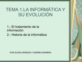 TEMA 1.LA INFORMÁTICA Y SU EVOLUCIÓN 1.- El tratamiento de la información 2.- Historia de la informática POR ELENA HEREDIA Y ANDREA MARBÁN 