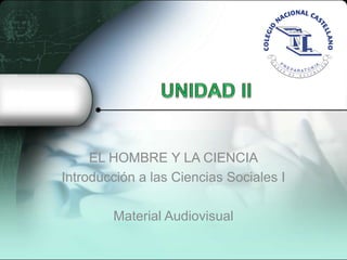 UNIDAD II EL HOMBRE Y LA CIENCIA Introducción a las Ciencias Sociales I Material Audiovisual 