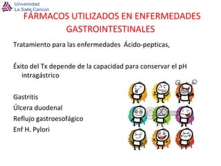 Tratamiento para las enfermedades  Ácido-pepticas, Éxito del Tx depende de la capacidad para conservar el pH intragástrico Gastritis Úlcera duodenal Reflujo gastroesofágico Enf H. Pylori FÁRMACOS UTILIZADOS EN ENFERMEDADES GASTROINTESTINALES 