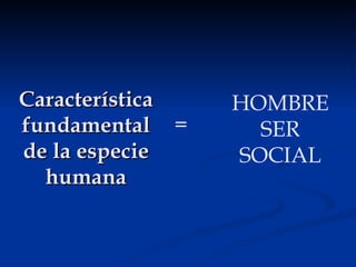 Característica fundamental de la especie humana HOMBRE SER SOCIAL = 