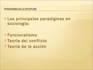 Los principales paradigmas en sociología:  Funcionalismo Teoría del conflicto Teoría de la acción 