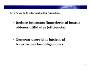 Beneficios de la intermediación financiera.



  • Reduce los costos financieros al buscar
    obtener utilidades (eficiencia).


  • Generan 5 servicios básicos al
    transformar las obligaciones.




                                              21
 