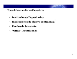 Tipos de Intermediarios Financieros


 • Instituciones Depositarias
 • Instituciones de ahorro contractual
 • Fondos de Inversión
 • “Otras” Institutiones




                                         25
 