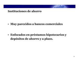 Instituciones de ahorro



• Muy parecidos a bancos comerciales


• Enfocados en préstamos hipotecarios y
  depósitos de ahorro y a plazo.




                                          28
 