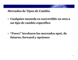 Mercados de Tipos de Cambio

• Cualquier moneda es convertible en otra a
  un tipo de cambio específico


• “Forex” involucra los mercados spot, de
  futuros, forward y opciones




                                              41
 