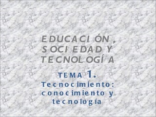 EDUCACIÓN , SOCIEDAD Y TECNOLOGÍA TEMA  1.  Tecnocimiento: conocimiento y tecnología 