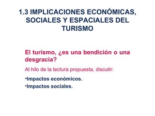El turismo, ¿es una bendición o una desgracia? Al hilo de la lectura propuesta, discutir: Impactos económicos. Impactos sociales. 1.3 IMPLICACIONES ECONÓMICAS, SOCIALES Y ESPACIALES DEL TURISMO 