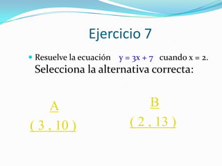 Ejercicio 7
 Resuelve la ecuación   y = 3x + 7 cuando x = 2.
 Selecciona la alternativa correcta:


    A                           B
( 3 , 10 )                 ( 2 , 13 )
 