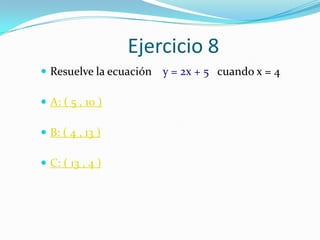 Ejercicio 8
 Resuelve la ecuación   y = 2x + 5 cuando x = 4

 A: ( 5 , 10 )

 B: ( 4 , 13 )

 C: ( 13 , 4 )
 