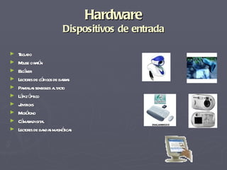 Hardware Dispositivos de entrada Teclado Mouse o ratón Escáner Lectores de códigos de barras Pantallas sensibles al tacto Lápiz óptico Joysticks Micrófono Cámara digital Lectores de bandas magnéticas 