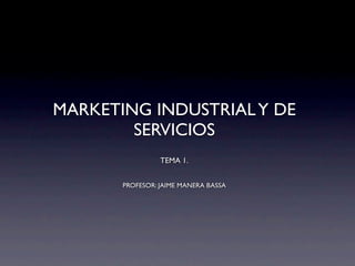 MARKETING INDUSTRIAL Y DE
        SERVICIOS
                 TEMA 1.


       PROFESOR: JAIME MANERA BASSA
 