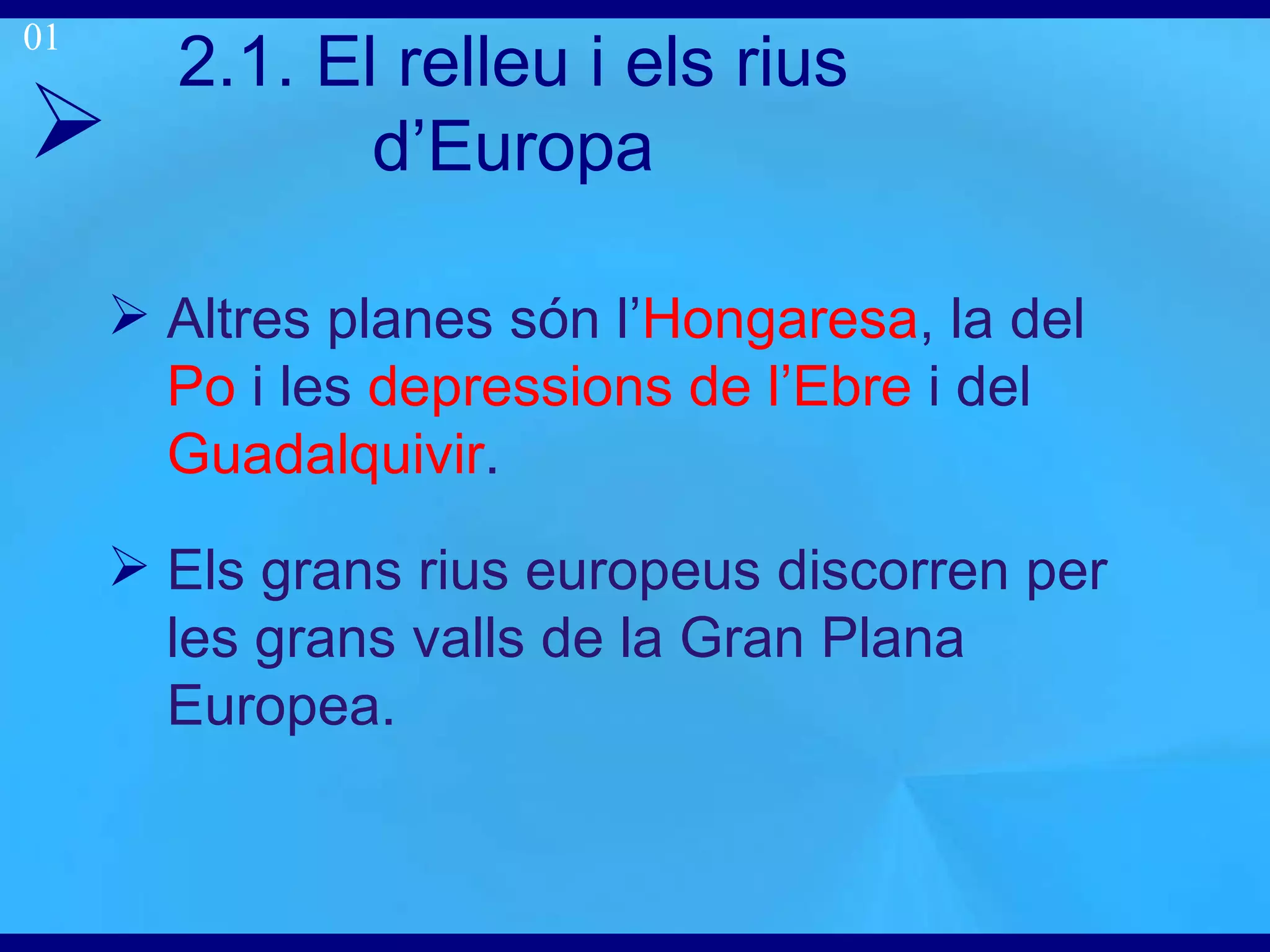 2.1. El relleu i els rius  d’Europa Altres planes són l’ Hongaresa , la del  Po  i les  depressions de l’Ebre  i del  Guadalquivir . Els grans rius europeus discorren per les grans valls de la Gran Plana Europea. 01 
