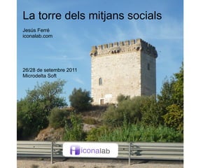 La torre dels mitjans socials Jesús Ferré iconalab.com 26/28 de setembre 2011 Microdelta Soft 