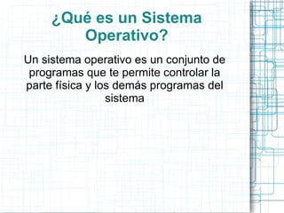¿Qué es un Sistema Operativo? Un sistema operativo es un conjunto de programas que te permite controlar la parte  física  y los  demás  programas del sistema 