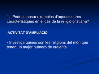 1.- Podries posar exemples d’aquestes tres característiques en el cas de la religió cristiana? - Investiga quines són les religions del món que tenen un major número de creients. ACTIVITAT D’AMPLIACIÓ 