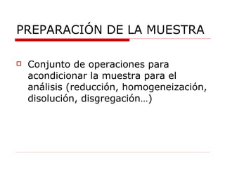 PREPARACIÓN DE LA MUESTRA Conjunto de operaciones  para acondicionar la muestra para el análisis (reducción, homogeneización, disolución, disgregación…) 