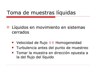 Toma de muestras líquidas Líquidos en movimiento en sistemas cerrados Velocidad de flujo    Homogeneidad Turbulencia antes del punto de muestreo Tomar la muestra en dirección opuesta a la del flujo del líquido 
