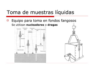Toma de muestras líquidas Equipo para toma en fondos fangosos Se utilizan  nucleadores  o  dragas 