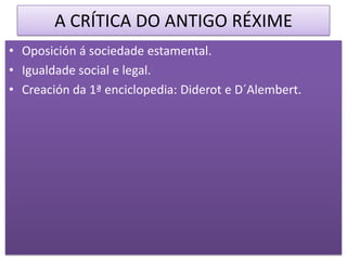 A CRÍTICA DO ANTIGO RÉXIME
• Oposición á sociedade estamental.
• Igualdade social e legal.
• Creación da 1ª enciclopedia: Diderot e D´Alembert.
 