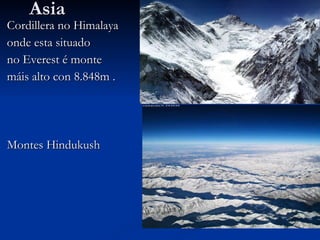 Asia Cordillera no Himalaya  onde esta situado  no Everest é monte  máis alto con 8.848m . Montes Hindukush 