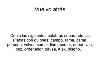 Vuelvo atrás Copia las siguientes palabras separando las sílabas con guiones: campo, rama, cama, persona, volver, comer, libro, comer, deportivas, pez, ordenador, pausa, Alex, diseño.  