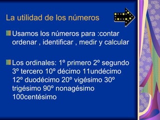 La utilidad de los números Usamos los números para :contar ordenar , identificar , medir y calcular  Los ordinales: 1º primero 2º segundo 3º tercero 10º décimo 11undécimo 12º duodécimo 20º vigésimo 30º trigésimo 90º nonagésimo 100centésimo  