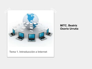 MITC. Beatriz
                                  Osorio Urrutia




Tema 1. Introducción a Internet
 