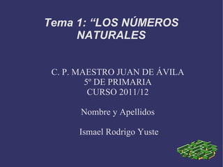 C. P. MAESTRO JUAN DE ÁVILA 5º DE PRIMARIA CURSO 2011/12 Nombre y Apellidos Ismael Rodrigo Yuste Tema 1: “LOS NÚMEROS NATURALES 