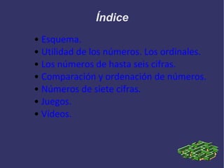 Índice
• Esquema.
• Utilidad de los números. Los ordinales.
• Los números de hasta seis cifras.
• Comparación y ordenación de números.
• Números de siete cifras.
• Juegos.
• Vídeos.