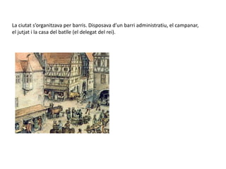 La ciutat s’organitzava per barris. Disposava d’un barri administratiu, el campanar,
el jutjat i la casa del batlle (el delegat del rei).
 