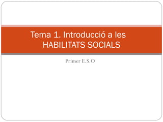 Primer E.S.O Tema 1. Introducció a les  HABILITATS SOCIALS 