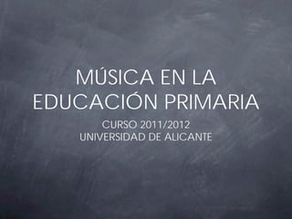 MÚSICA EN LA
EDUCACIÓN PRIMARIA
       CURSO 2011/2012
   UNIVERSIDAD DE ALICANTE
 
