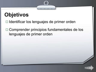Objetivos
 Identificar los lenguajes de primer orden

 Comprender principios fundamentales de los
  lenguajes de primer orden




                                               Web 2.0
 