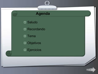 Agenda

 Saludo

 Recordando

 Tema

 Objetivos

 Ejercicios




                  Web 2.0
 