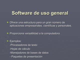 Software de uso general
►   Ofrece una estructura para un gran número de
    aplicaciones empresariales, científicas y personales.

►   Proporciona versatilidad a la computadora.

►   Ejemplos:
    -Procesadores de texto
    -Hojas de cálculo
    -Manejadores de bases de datos
    - Paquetes de presentación
 