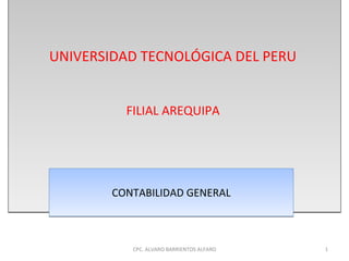 UNIVERSIDAD TECNOLÓGICA DEL PERU


          FILIAL AREQUIPA




        CONTABILIDAD GENERAL



           CPC. ALVARO BARRIENTOS ALFARO   1
 