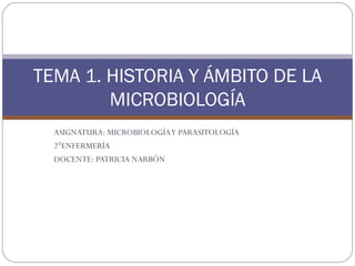 TEMA 1. HISTORIA Y ÁMBITO DE LA
        MICROBIOLOGÍA
  ASIGNATURA: MICROBIOLOGÍA Y PARASITOLOGÍA
  2°ENFERMERÍA
  DOCENTE: PATRICIA NARBÓN
 