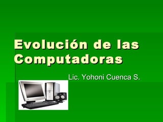 Evolución de las
Computadoras
      Lic. Yohoni Cuenca S.
 
