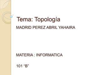 Tema: Topología
MADRID PEREZ ABRIL YAHAIRA




MATERIA : INFORMATICA

101 “B”
 