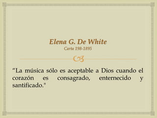Elena G. De White
                 Carta 198-1895

                     
“La música sólo es aceptable a Dios cuando el
corazón es consagrado, enternecido y
santificado."
 