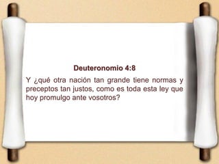Deuteronomio 4:8
Y ¿qué otra nación tan grande tiene normas y
preceptos tan justos, como es toda esta ley que
hoy promulgo ante vosotros?
 